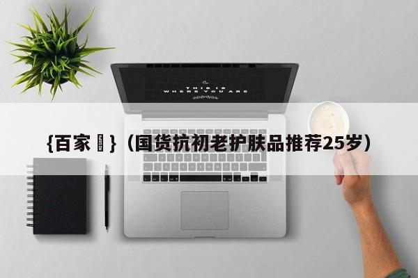 {百家樂}(国货抗初老护肤品推荐25岁)