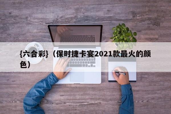 {六合彩}(保时捷卡宴2021款最火的颜色)