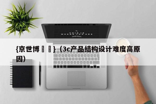 {京世博娛樂}(3c产品结构设计难度高原因)