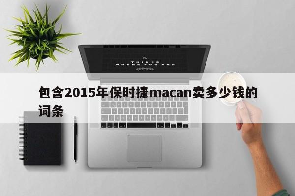 包含2015年保时捷macan卖多少钱的词条