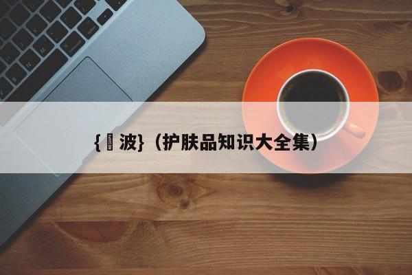 {賭波}(护肤品知识大全集)