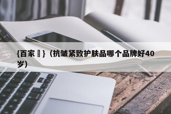 {百家樂}(抗皱紧致护肤品哪个品牌好40岁)