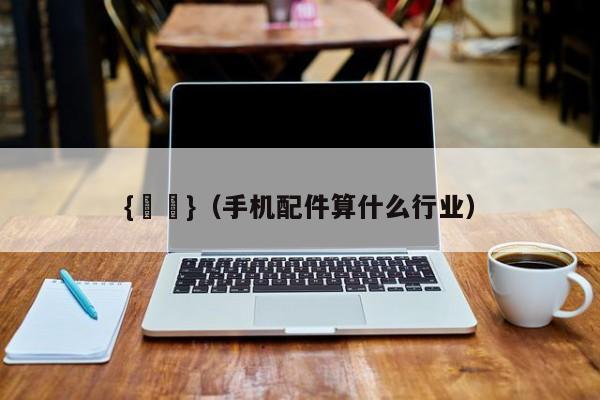 {賭馬}(手机配件算什么行业)
